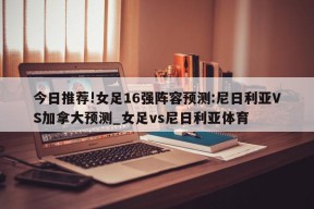 今日推荐!女足16强阵容预测:尼日利亚VS加拿大预测_女足vs尼日利亚体育