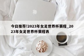 今日推荐!2023年女足世界杯赛程_2023年女足世界杯赛程表