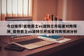 今日推荐!犹他爵士vs波特兰开拓者对阵预测_犹他爵士vs波特兰开拓者对阵预测分析