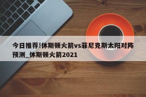 今日推荐!休斯顿火箭vs菲尼克斯太阳对阵预测_休斯顿火箭2021