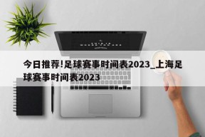 今日推荐!足球赛事时间表2023_上海足球赛事时间表2023