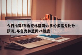 今日推荐!布鲁克林篮网vs多伦多猛龙比分预测_布鲁克林篮网vs雄鹿