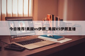 今日推荐!美国vs伊朗_美国VS伊朗直播