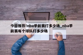 今日推荐!nba季前赛打多少场_nba季前赛每个球队打多少场