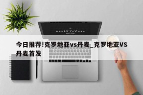 今日推荐!克罗地亚vs丹麦_克罗地亚VS丹麦首发