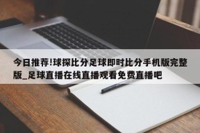 今日推荐!球探比分足球即时比分手机版完整版_足球直播在线直播观看免费直播吧