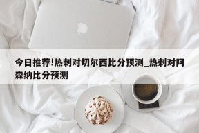 今日推荐!热刺对切尔西比分预测_热刺对阿森纳比分预测