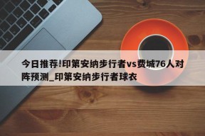 今日推荐!印第安纳步行者vs费城76人对阵预测_印第安纳步行者球衣