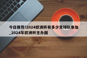 今日推荐!2024欧洲杯有多少支球队参加_2024年欧洲杯主办国