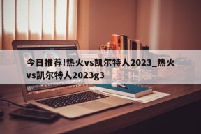 今日推荐!热火vs凯尔特人2023_热火vs凯尔特人2023g3