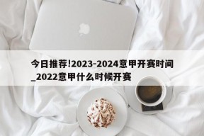 今日推荐!2023-2024意甲开赛时间_2022意甲什么时候开赛