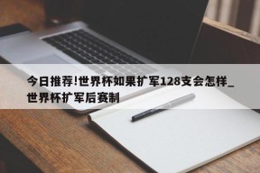 今日推荐!世界杯如果扩军128支会怎样_世界杯扩军后赛制