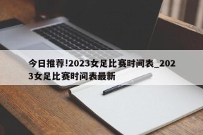 今日推荐!2023女足比赛时间表_2023女足比赛时间表最新