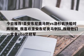 今日推荐!圣安东尼奥马刺vs洛杉矶快船对阵预测_我喜欢圣安东尼奥马刺队,我赌他们一定拿nba总冠军