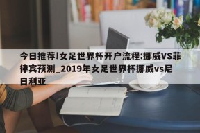 今日推荐!女足世界杯开户流程:挪威VS菲律宾预测_2019年女足世界杯挪威vs尼日利亚