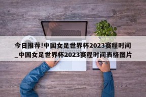 今日推荐!中国女足世界杯2023赛程时间_中国女足世界杯2023赛程时间表格图片