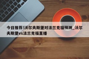 今日推荐!沃尔夫斯堡对法兰克福预测_沃尔夫斯堡vs法兰克福直播