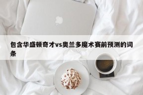 包含华盛顿奇才vs奥兰多魔术赛前预测的词条