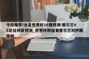 今日推荐!女足世界杯16强预测:爱尔兰VS尼日利亚预测_世界杯附加赛爱尔兰对伊朗视频