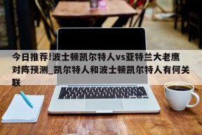 今日推荐!波士顿凯尔特人vs亚特兰大老鹰对阵预测_凯尔特人和波士顿凯尔特人有何关联