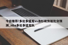 今日推荐!多伦多猛龙vs洛杉矶快船比分预测_nba多伦多猛龙队