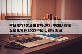 今日推荐!女足世界杯2023中国队赛程_女足世界杯2023中国队赛程表图