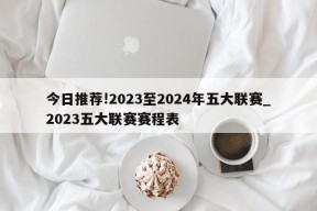 今日推荐!2023至2024年五大联赛_2023五大联赛赛程表