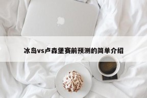 冰岛vs卢森堡赛前预测的简单介绍