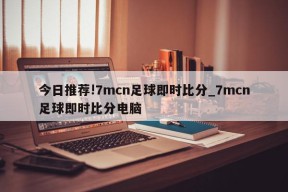 今日推荐!7mcn足球即时比分_7mcn足球即时比分电脑