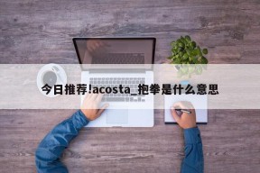 今日推荐!acosta_抱拳是什么意思