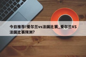 今日推荐!爱尔兰vs法国比赛_爱尔兰VS法国比赛预测?