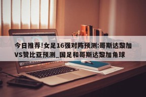 今日推荐!女足16强对阵预测:哥斯达黎加VS赞比亚预测_国足和哥斯达黎加角球