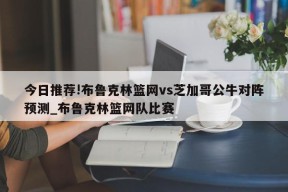 今日推荐!布鲁克林篮网vs芝加哥公牛对阵预测_布鲁克林篮网队比赛