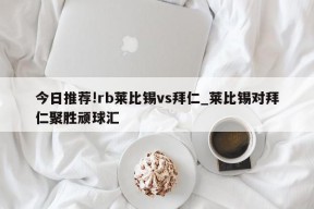 今日推荐!rb莱比锡vs拜仁_莱比锡对拜仁聚胜顽球汇