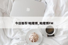 今日推荐!帕隆博_帕隆博FM