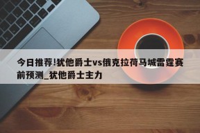 今日推荐!犹他爵士vs俄克拉荷马城雷霆赛前预测_犹他爵士主力