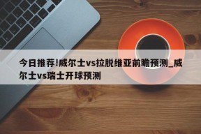 今日推荐!威尔士vs拉脱维亚前瞻预测_威尔士vs瑞士开球预测