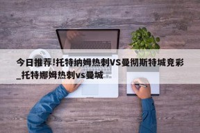 今日推荐!托特纳姆热刺VS曼彻斯特城竞彩_托特娜姆热刺vs曼城