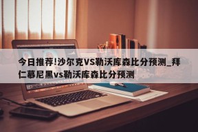 今日推荐!沙尔克VS勒沃库森比分预测_拜仁慕尼黑vs勒沃库森比分预测