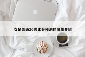 女足晋级16强比分预测的简单介绍