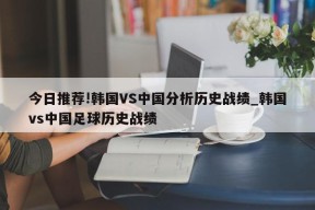 今日推荐!韩国VS中国分析历史战绩_韩国vs中国足球历史战绩