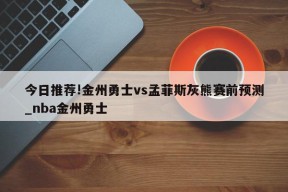 今日推荐!金州勇士vs孟菲斯灰熊赛前预测_nba金州勇士