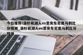 今日推荐!洛杉矶湖人vs圣安东尼奥马刺比分预测_洛杉矶湖人vs圣安东尼奥马刺比分预测