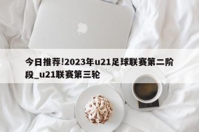 今日推荐!2023年u21足球联赛第二阶段_u21联赛第三轮