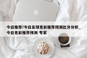 今日推荐!今日足球竞彩推荐预测比分分析_今日竞彩推荐预测 专家