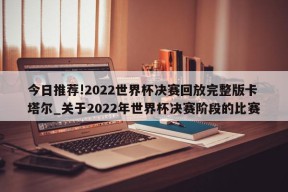 今日推荐!2022世界杯决赛回放完整版卡塔尔_关于2022年世界杯决赛阶段的比赛