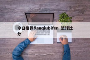 今日推荐!lanqiubifen_篮球比分