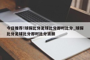 今日推荐!球探比分足球比分即时比分_球探比分足球比分即时比分波胆