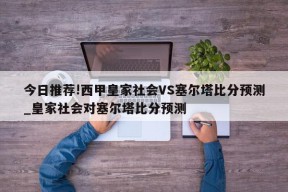 今日推荐!西甲皇家社会VS塞尔塔比分预测_皇家社会对塞尔塔比分预测