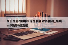 今日推荐!黑山vs保加利亚对阵预测_黑山vs阿塞拜疆直播